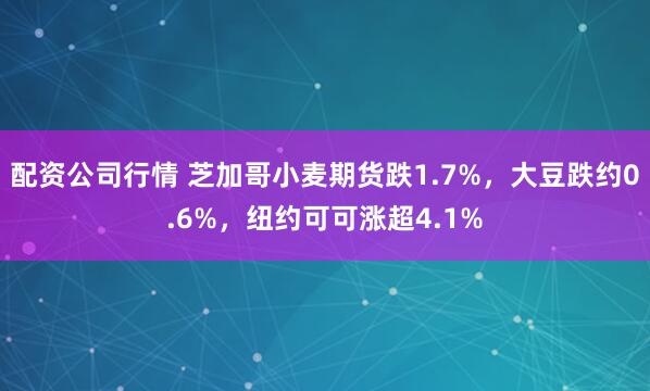 配资公司行情 芝加哥小麦期货跌1.7%，大豆跌约0.6%，纽约可可涨超4.1%
