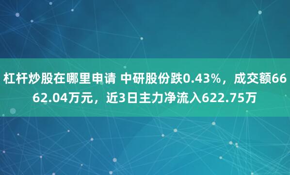 杠杆炒股在哪里申请 中研股份跌0.43%，成交额6662.04万元，近3日主力净流入622.75万
