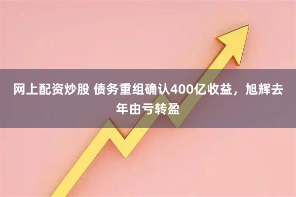 网上配资炒股 债务重组确认400亿收益，旭辉去年由亏转盈