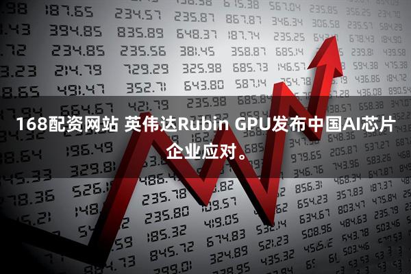 168配资网站 英伟达Rubin GPU发布中国AI芯片企业应对。
