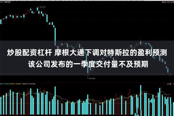 炒股配资杠杆 摩根大通下调对特斯拉的盈利预测 该公司发布的一季度交付量不及预期