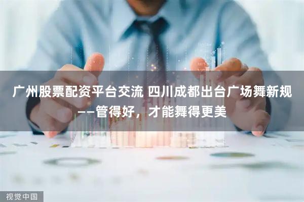 广州股票配资平台交流 四川成都出台广场舞新规——管得好，才能舞得更美