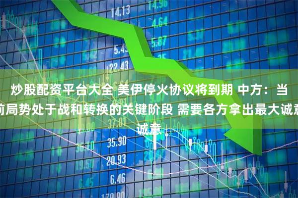 炒股配资平台大全 美伊停火协议将到期 中方：当前局势处于战和转换的关键阶段 需要各方拿出最大诚意