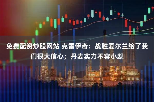 免费配资炒股网站 克雷伊奇：战胜爱尔兰给了我们很大信心；丹麦实力不容小觑