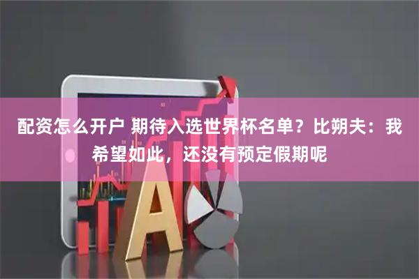 配资怎么开户 期待入选世界杯名单？比朔夫：我希望如此，还没有预定假期呢