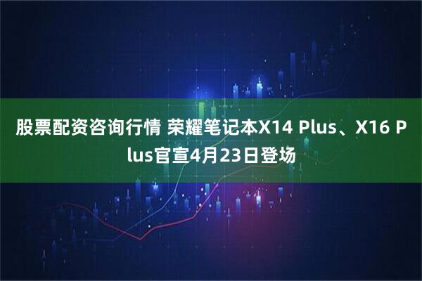 股票配资咨询行情 荣耀笔记本X14 Plus、X16 Plus官宣4月23日登场