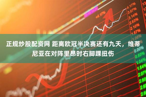 正规炒股配资网 距离欧冠半决赛还有九天，维蒂尼亚在对阵里昂时右脚踝扭伤