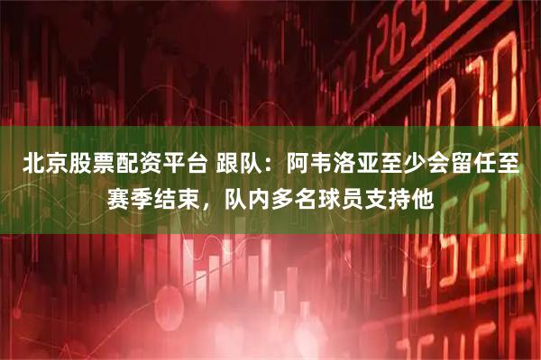 北京股票配资平台 跟队：阿韦洛亚至少会留任至赛季结束，队内多名球员支持他