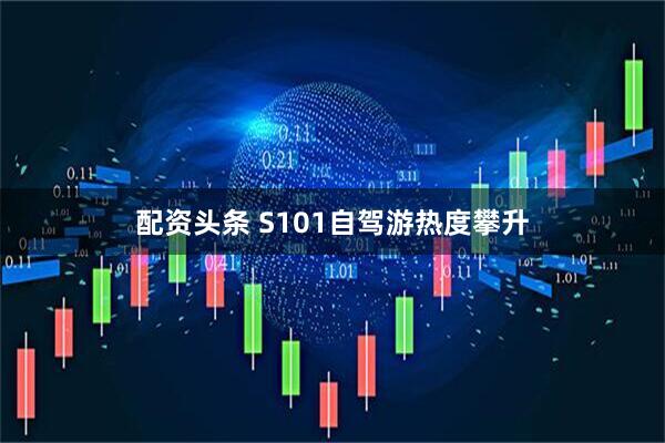 配资头条 S101自驾游热度攀升