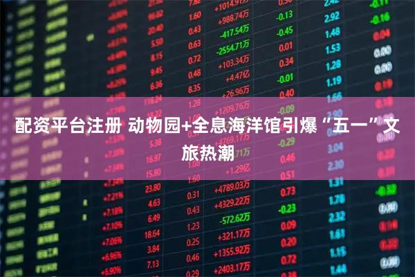 配资平台注册 动物园+全息海洋馆引爆“五一”文旅热潮