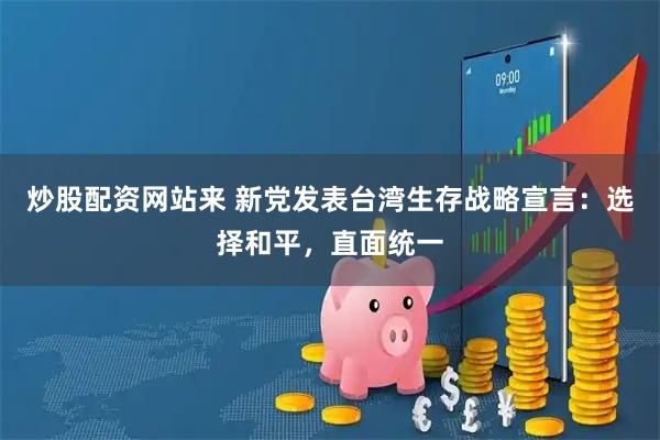 炒股配资网站来 新党发表台湾生存战略宣言:选择和平,直面统一