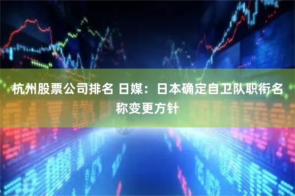 杭州股票公司排名 日媒：日本确定自卫队职衔名称变更方针