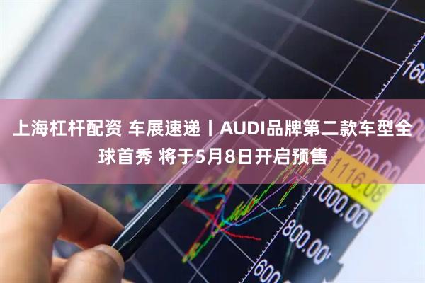 上海杠杆配资 车展速递丨AUDI品牌第二款车型全球首秀 将于5月8日开启预售