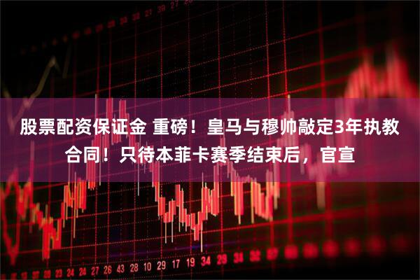 股票配资保证金 重磅！皇马与穆帅敲定3年执教合同！只待本菲卡赛季结束后，官宣