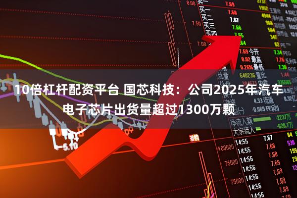 10倍杠杆配资平台 国芯科技：公司2025年汽车电子芯片出货量超过1300万颗