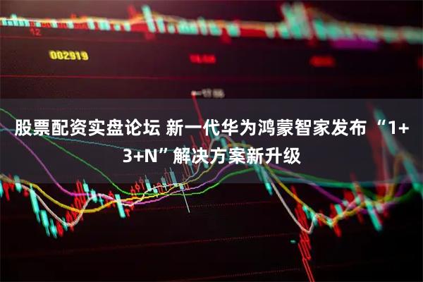 股票配资实盘论坛 新一代华为鸿蒙智家发布 “1+3+N”解决方案新升级