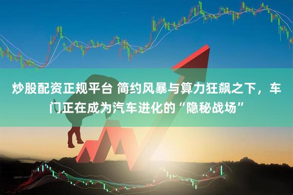 炒股配资正规平台 简约风暴与算力狂飙之下，车门正在成为汽车进化的“隐秘战场”