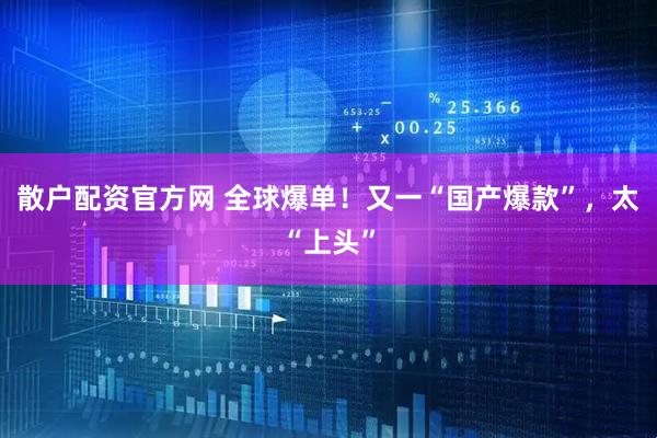 散户配资官方网 全球爆单！又一“国产爆款”，太“上头”