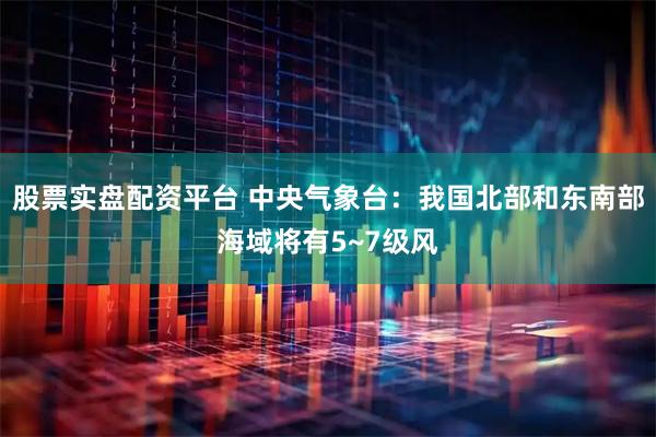 股票实盘配资平台 中央气象台：我国北部和东南部海域将有5~7级风