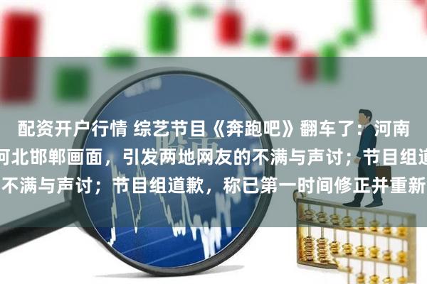 配资开户行情 综艺节目《奔跑吧》翻车了：河南安阳录制，被发现使用河北邯郸画面，引发两地网友的不满与声讨；节目组道歉，称已第一时间修正并重新上线