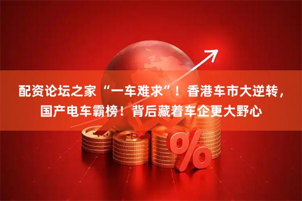 配资论坛之家 “一车难求”！香港车市大逆转，国产电车霸榜！背后藏着车企更大野心