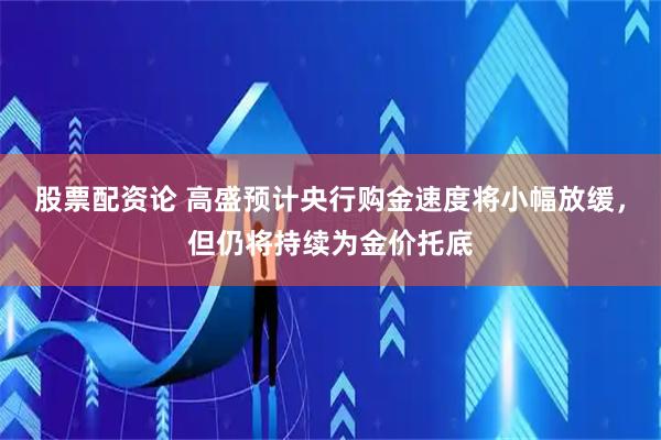 股票配资论 高盛预计央行购金速度将小幅放缓，但仍将持续为金价托底
