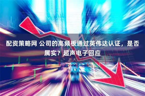 配资策略网 公司的高频板通过英伟达认证，是否属实？超声电子回应