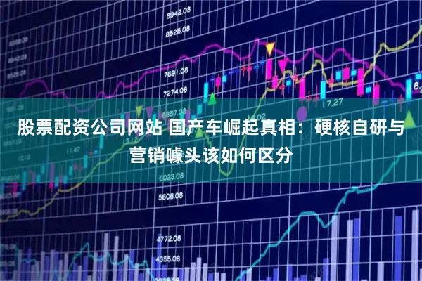 股票配资公司网站 国产车崛起真相：硬核自研与营销噱头该如何区分