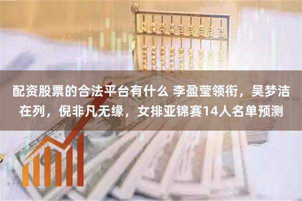 配资股票的合法平台有什么 李盈莹领衔，吴梦洁在列，倪非凡无缘，女排亚锦赛14人名单预测