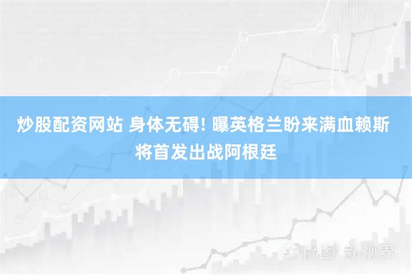 炒股配资网站 身体无碍! 曝英格兰盼来满血赖斯 将首发出战阿根廷