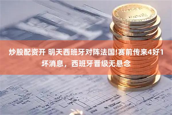 炒股配资开 明天西班牙对阵法国!赛前传来4好1坏消息，西班牙晋级无悬念