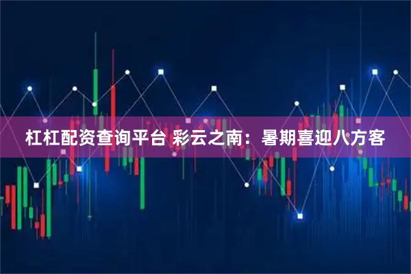 杠杠配资查询平台 彩云之南：暑期喜迎八方客