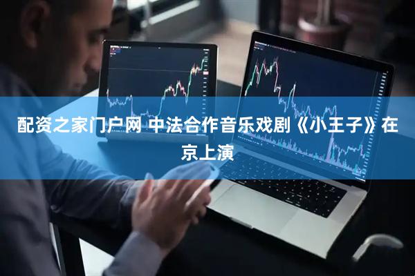 配资之家门户网 中法合作音乐戏剧《小王子》在京上演