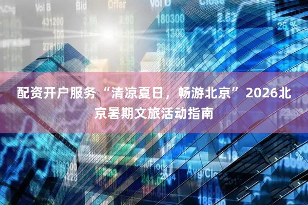 配资开户服务 “清凉夏日，畅游北京” 2026北京暑期文旅活动指南